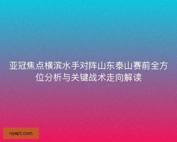 亚冠焦点横滨水手对阵山东泰山赛前全方位分析与关键战术走向解读