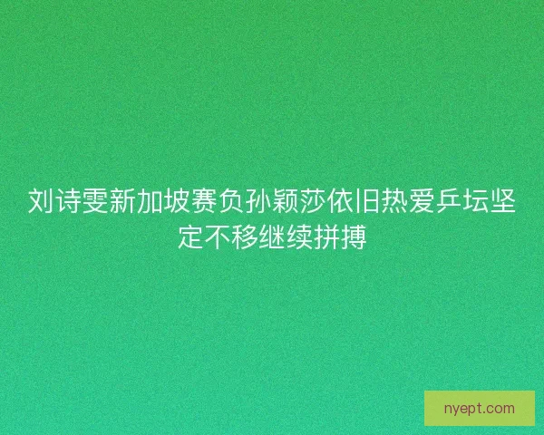 刘诗雯新加坡赛负孙颖莎依旧热爱乒坛坚定不移继续拼搏