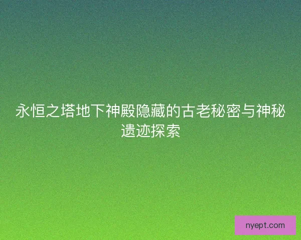 永恒之塔地下神殿隐藏的古老秘密与神秘遗迹探索