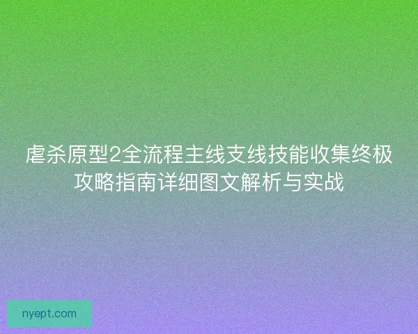 虐杀原型2全流程主线支线技能收集终极攻略指南详细图文解析与实战 虐杀原型2全流程主线支线技能收集终极攻略指南详细图文解析与实战