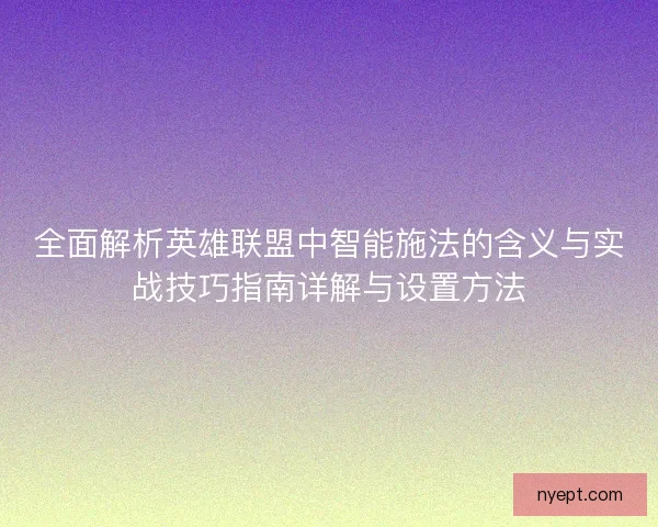 全面解析英雄联盟中智能施法的含义与实战技巧指南详解与设置方法