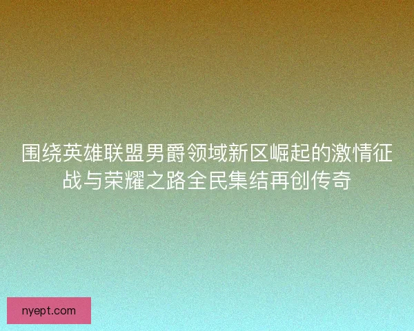 围绕英雄联盟男爵领域新区崛起的激情征战与荣耀之路全民集结再创传奇
