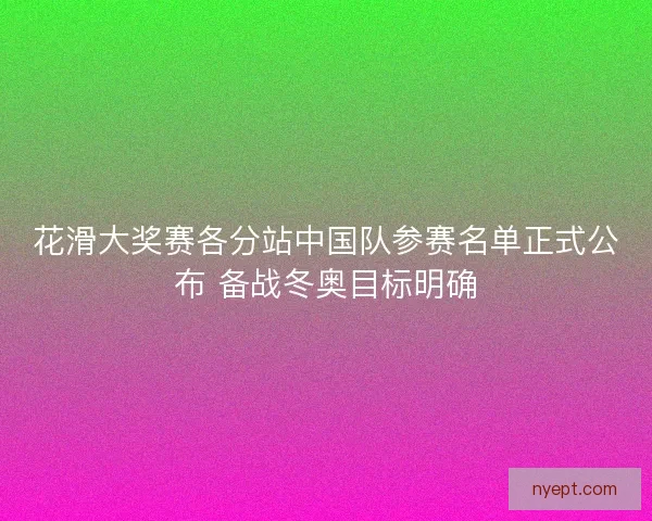 花滑大奖赛各分站中国队参赛名单正式公布 备战冬奥目标明确
