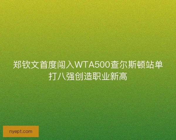 郑钦文首度闯入WTA500查尔斯顿站单打八强创造职业新高