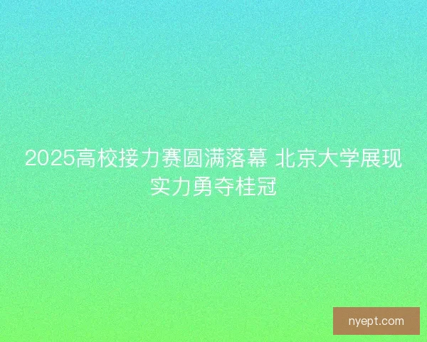 2025高校接力赛圆满落幕 北京大学展现实力勇夺桂冠 2025高校接力赛圆满落幕 北京大学展现实力勇夺桂冠