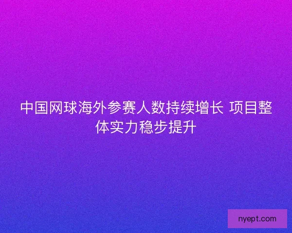 中国网球海外参赛人数持续增长 项目整体实力稳步提升 中国网球海外参赛人数持续增长 项目整体实力稳步提升