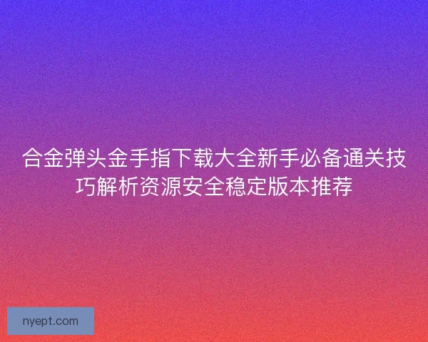 合金弹头金手指下载大全新手必备通关技巧解析资源安全稳定版本推荐 合金弹头金手指下载大全新手必备通关技巧解析资源安全稳定版本推荐