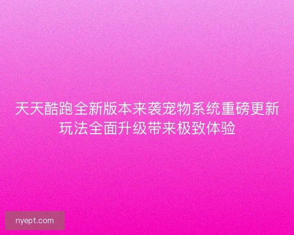 天天酷跑全新版本来袭宠物系统重磅更新玩法全面升级带来极致体验
