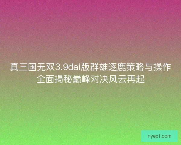 真三国无双3.9dai版群雄逐鹿策略与操作全面揭秘巅峰对决风云再起