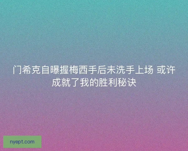 门希克自曝握梅西手后未洗手上场 或许成就了我的胜利秘诀