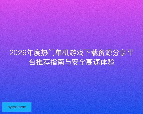 2026年度热门单机游戏下载资源分享平台推荐指南与安全高速体验